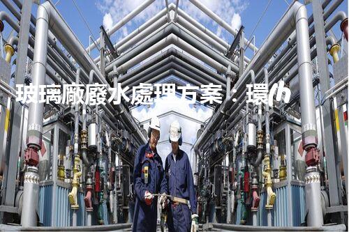 玻璃廠廢水處理方案：環(huán)保新突破？